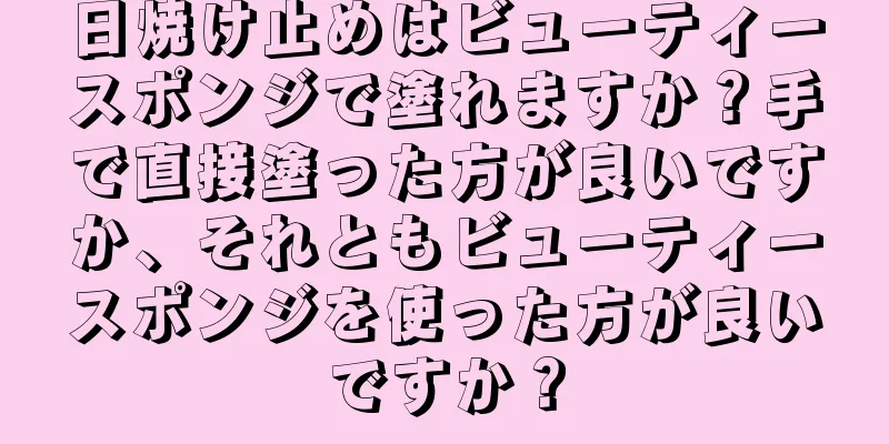 日焼け止めはビューティースポンジで塗れますか？手で直接塗った方が良いですか、それともビューティースポンジを使った方が良いですか？