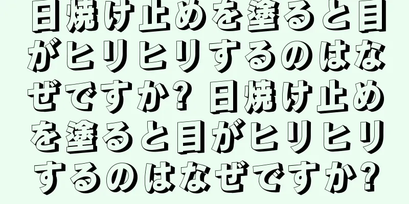 日焼け止めを塗ると目がヒリヒリするのはなぜですか? 日焼け止めを塗ると目がヒリヒリするのはなぜですか?