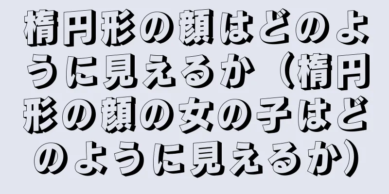 楕円形の顔はどのように見えるか（楕円形の顔の女の子はどのように見えるか）