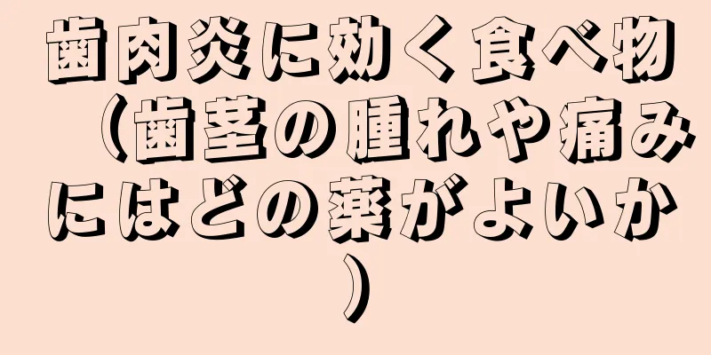 歯肉炎に効く食べ物（歯茎の腫れや痛みにはどの薬がよいか）