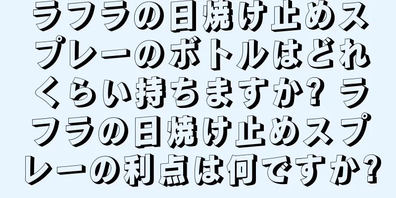 ラフラの日焼け止めスプレーのボトルはどれくらい持ちますか? ラフラの日焼け止めスプレーの利点は何ですか?