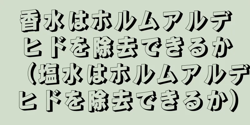 香水はホルムアルデヒドを除去できるか（塩水はホルムアルデヒドを除去できるか）