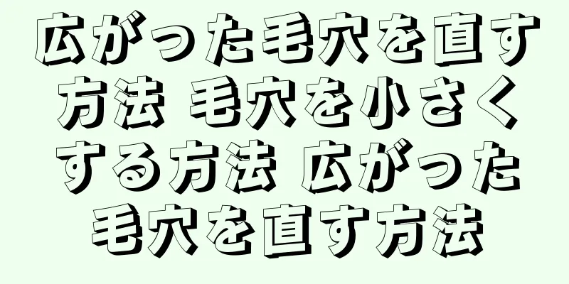 広がった毛穴を直す方法 毛穴を小さくする方法 広がった毛穴を直す方法