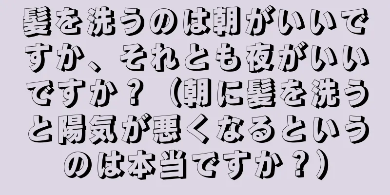 髪を洗うのは朝がいいですか、それとも夜がいいですか？（朝に髪を洗うと陽気が悪くなるというのは本当ですか？）