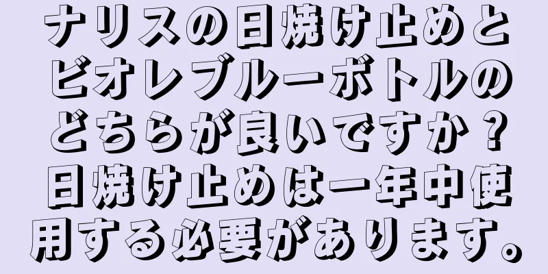 ナリスの日焼け止めとビオレブルーボトルのどちらが良いですか？日焼け止めは一年中使用する必要があります。