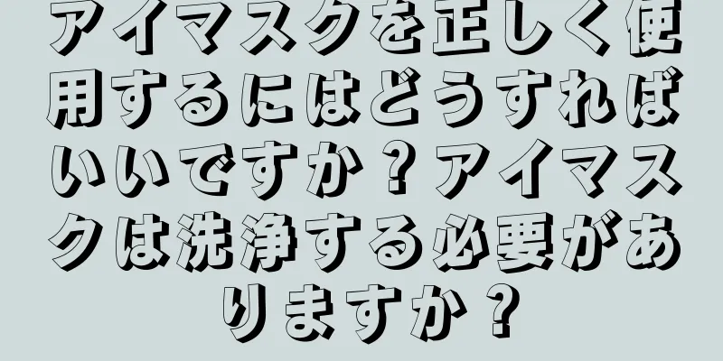 アイマスクを正しく使用するにはどうすればいいですか？アイマスクは洗浄する必要がありますか？