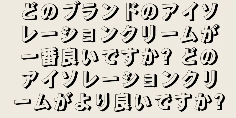 どのブランドのアイソレーションクリームが一番良いですか? どのアイソレーションクリームがより良いですか?