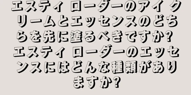 エスティ ローダーのアイ クリームとエッセンスのどちらを先に塗るべきですか? エスティ ローダーのエッセンスにはどんな種類がありますか?