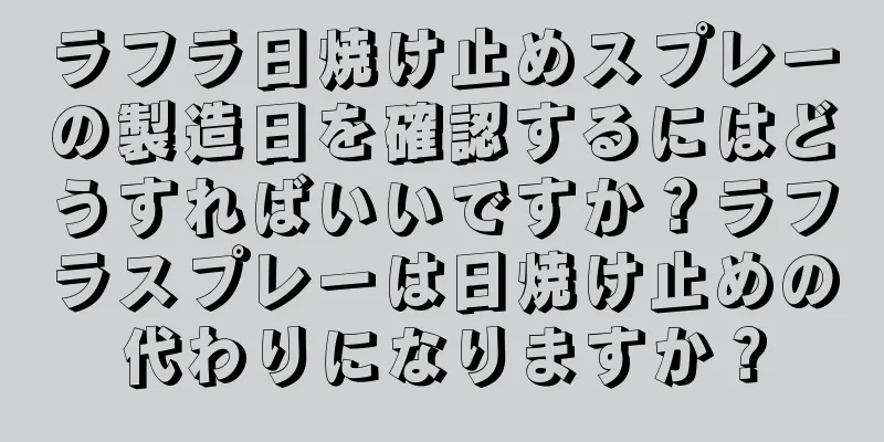 ラフラ日焼け止めスプレーの製造日を確認するにはどうすればいいですか？ラフラスプレーは日焼け止めの代わりになりますか？