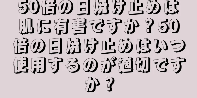 50倍の日焼け止めは肌に有害ですか？50倍の日焼け止めはいつ使用するのが適切ですか？