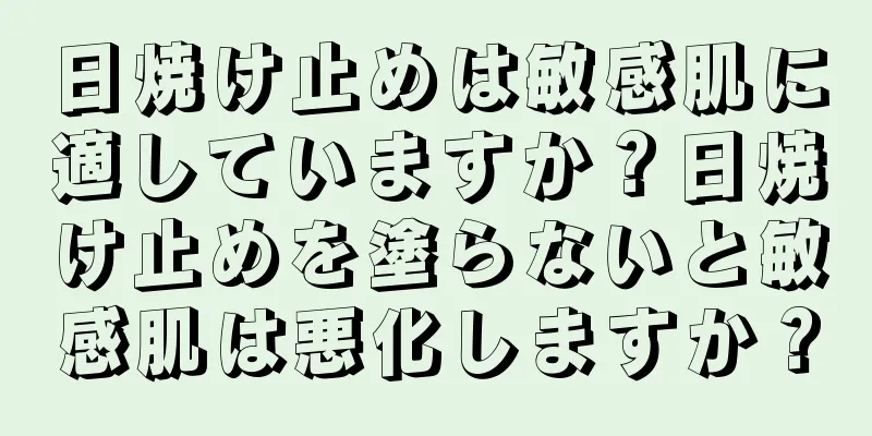 日焼け止めは敏感肌に適していますか？日焼け止めを塗らないと敏感肌は悪化しますか？