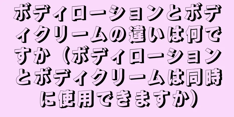 ボディローションとボディクリームの違いは何ですか（ボディローションとボディクリームは同時に使用できますか）