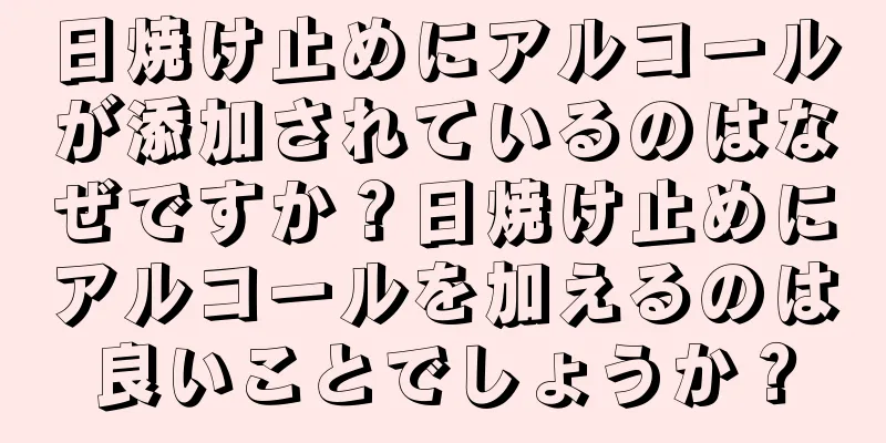 日焼け止めにアルコールが添加されているのはなぜですか？日焼け止めにアルコールを加えるのは良いことでしょうか？