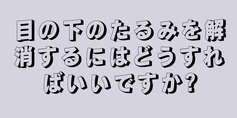 目の下のたるみを解消するにはどうすればいいですか?