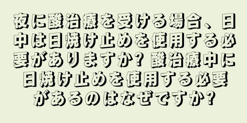 夜に酸治療を受ける場合、日中は日焼け止めを使用する必要がありますか? 酸治療中に日焼け止めを使用する必要があるのはなぜですか?