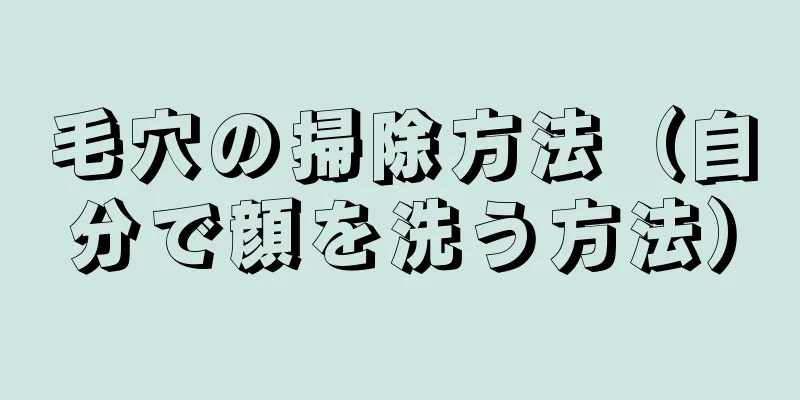 毛穴の掃除方法（自分で顔を洗う方法）