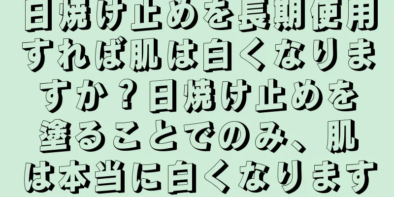 日焼け止めを長期使用すれば肌は白くなりますか？日焼け止めを塗ることでのみ、肌は本当に白くなります