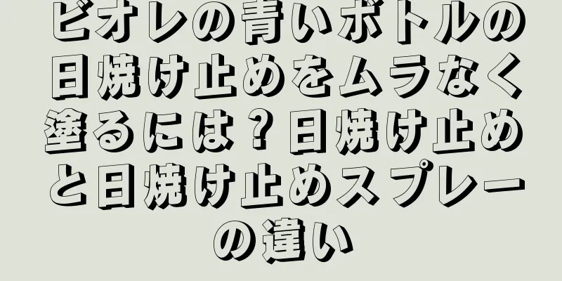 ビオレの青いボトルの日焼け止めをムラなく塗るには？日焼け止めと日焼け止めスプレーの違い