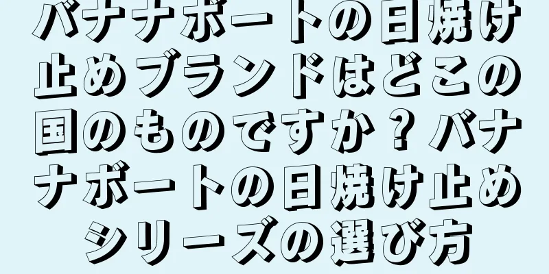 バナナボートの日焼け止めブランドはどこの国のものですか？バナナボートの日焼け止めシリーズの選び方