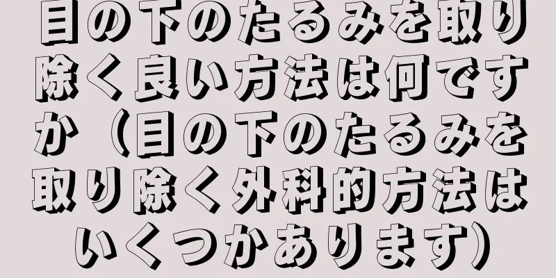 目の下のたるみを取り除く良い方法は何ですか（目の下のたるみを取り除く外科的方法はいくつかあります）