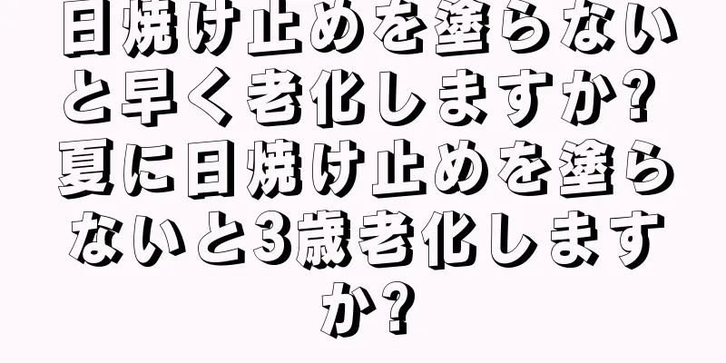 日焼け止めを塗らないと早く老化しますか? 夏に日焼け止めを塗らないと3歳老化しますか?