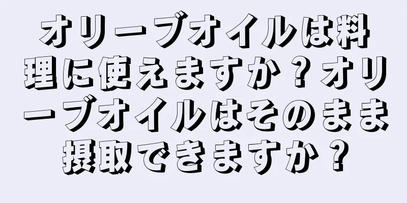 オリーブオイルは料理に使えますか？オリーブオイルはそのまま摂取できますか？