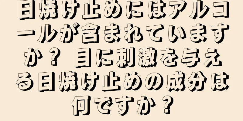 日焼け止めにはアルコールが含まれていますか？ 目に刺激を与える日焼け止めの成分は何ですか？