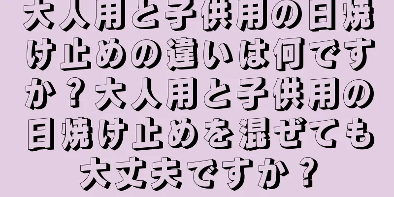 大人用と子供用の日焼け止めの違いは何ですか？大人用と子供用の日焼け止めを混ぜても大丈夫ですか？