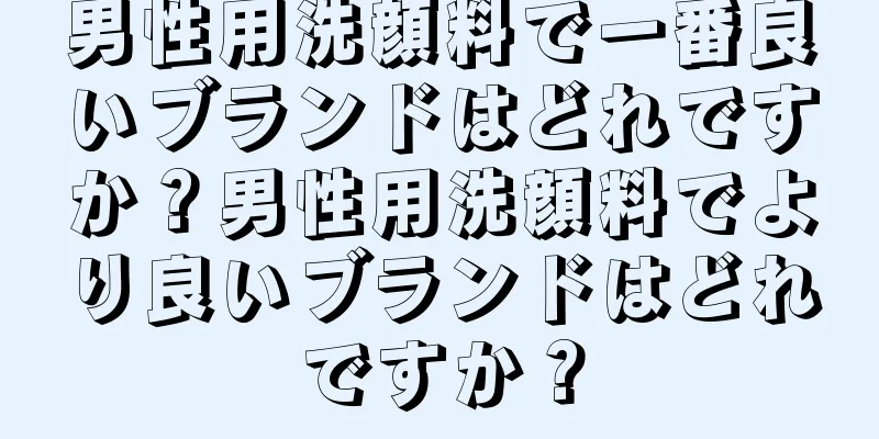 男性用洗顔料で一番良いブランドはどれですか？男性用洗顔料でより良いブランドはどれですか？