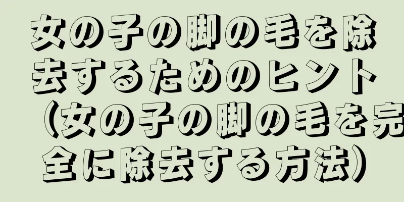 女の子の脚の毛を除去するためのヒント（女の子の脚の毛を完全に除去する方法）