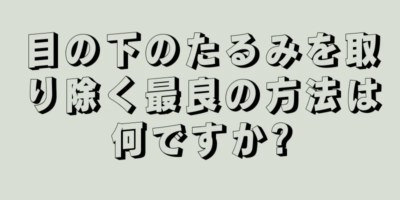 目の下のたるみを取り除く最良の方法は何ですか?