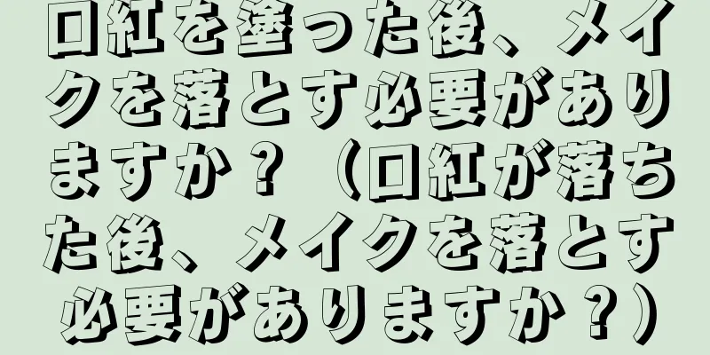 口紅を塗った後、メイクを落とす必要がありますか？（口紅が落ちた後、メイクを落とす必要がありますか？）