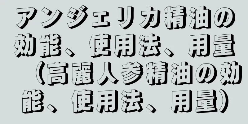 アンジェリカ精油の効能、使用法、用量（高麗人参精油の効能、使用法、用量）