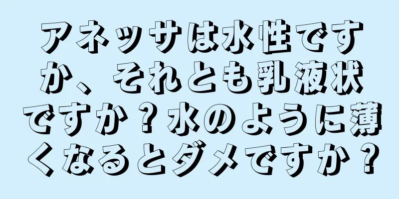 アネッサは水性ですか、それとも乳液状ですか？水のように薄くなるとダメですか？