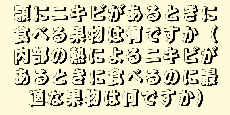 顎にニキビがあるときに食べる果物は何ですか（内部の熱によるニキビがあるときに食べるのに最適な果物は何ですか）