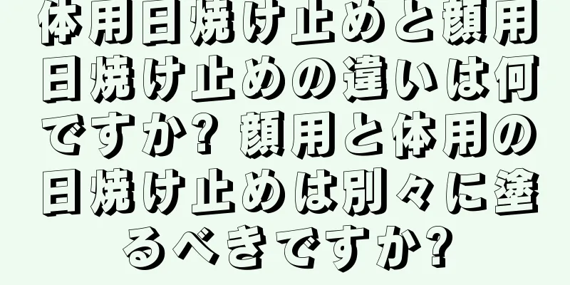 体用日焼け止めと顔用日焼け止めの違いは何ですか? 顔用と体用の日焼け止めは別々に塗るべきですか?