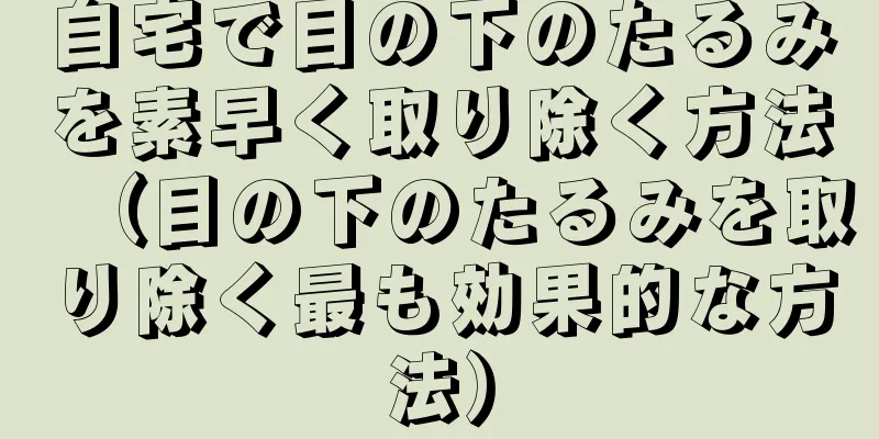 自宅で目の下のたるみを素早く取り除く方法（目の下のたるみを取り除く最も効果的な方法）