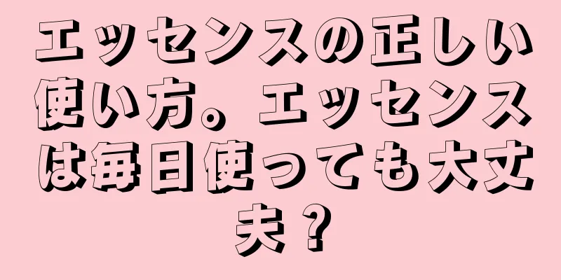 エッセンスの正しい使い方。エッセンスは毎日使っても大丈夫？