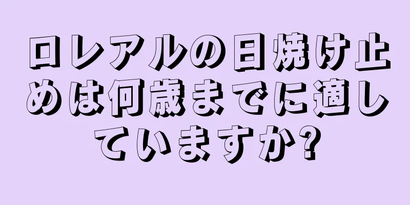 ロレアルの日焼け止めは何歳までに適していますか?