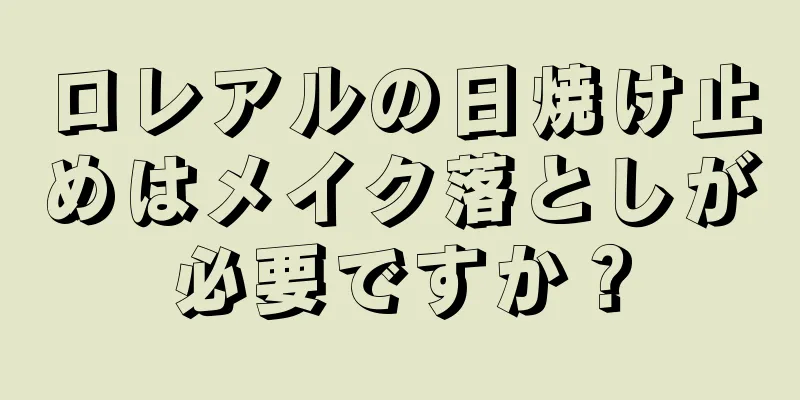 ロレアルの日焼け止めはメイク落としが必要ですか？