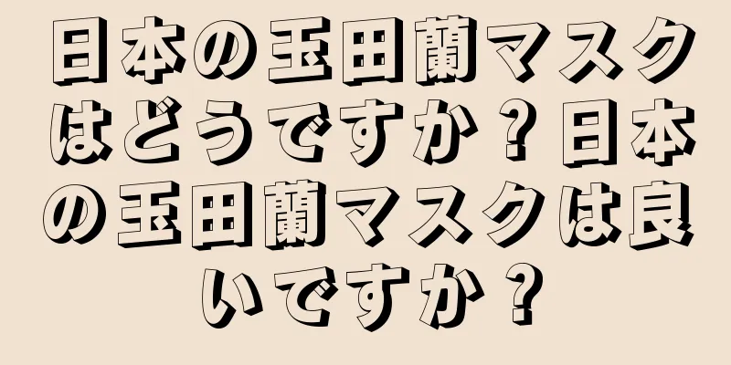 日本の玉田蘭マスクはどうですか？日本の玉田蘭マスクは良いですか？