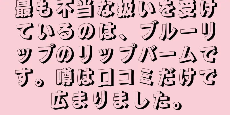 最も不当な扱いを受けているのは、ブルーリップのリップバームです。噂は口コミだけで広まりました。