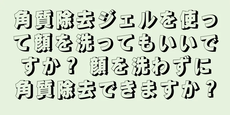 角質除去ジェルを使って顔を洗ってもいいですか？ 顔を洗わずに角質除去できますか？