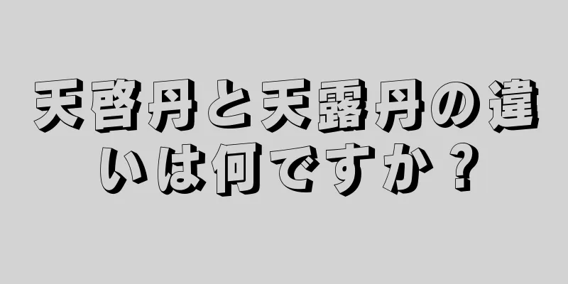 天啓丹と天露丹の違いは何ですか？