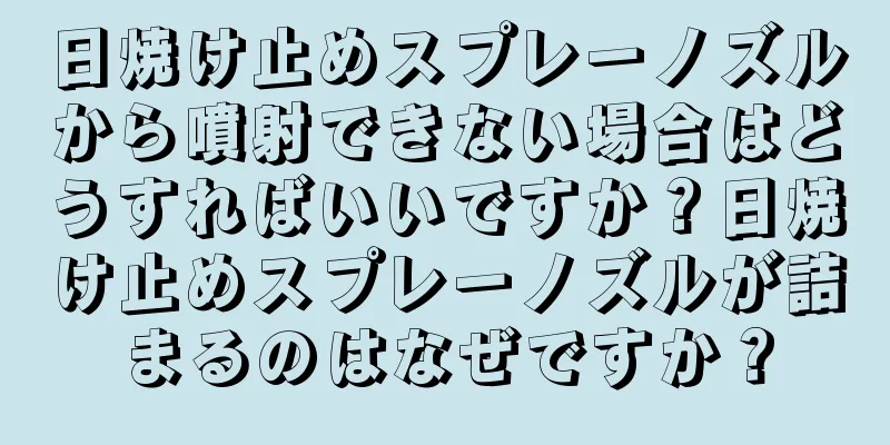 日焼け止めスプレーノズルから噴射できない場合はどうすればいいですか？日焼け止めスプレーノズルが詰まるのはなぜですか？