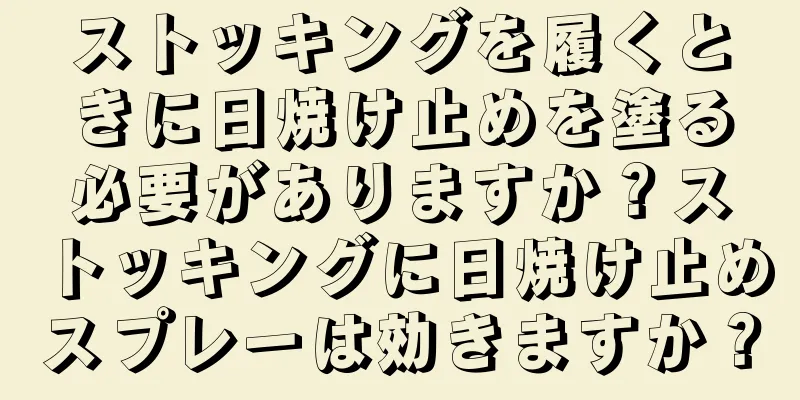 ストッキングを履くときに日焼け止めを塗る必要がありますか？ストッキングに日焼け止めスプレーは効きますか？