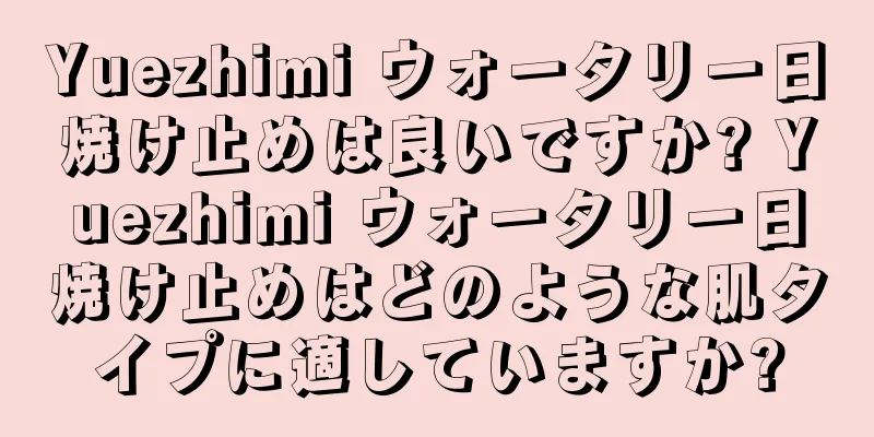 Yuezhimi ウォータリー日焼け止めは良いですか? Yuezhimi ウォータリー日焼け止めはどのような肌タイプに適していますか?