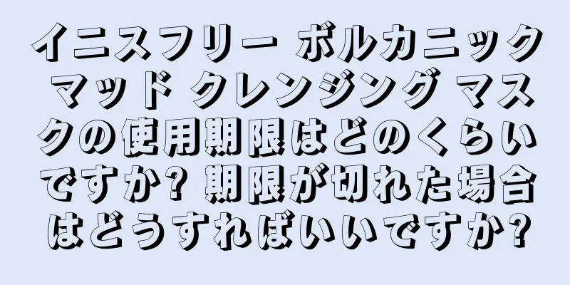 イニスフリー ボルカニック マッド クレンジング マスクの使用期限はどのくらいですか? 期限が切れた場合はどうすればいいですか?