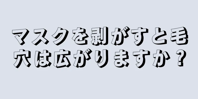 マスクを剥がすと毛穴は広がりますか？