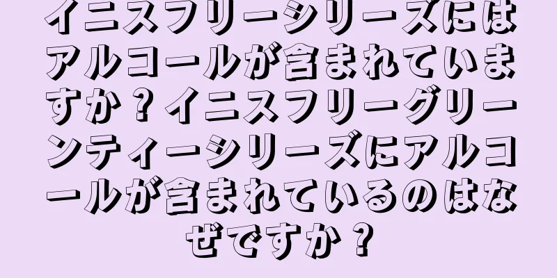 イニスフリーシリーズにはアルコールが含まれていますか？イニスフリーグリーンティーシリーズにアルコールが含まれているのはなぜですか？